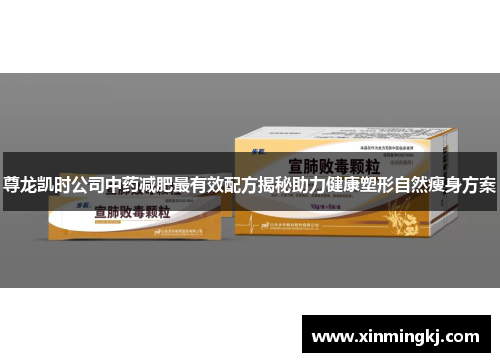 尊龙凯时公司中药减肥最有效配方揭秘助力健康塑形自然瘦身方案