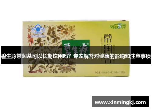 碧生源常润茶可以长期饮用吗？专家解答对健康的影响和注意事项
