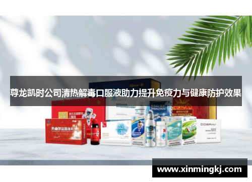 尊龙凯时公司清热解毒口服液助力提升免疫力与健康防护效果