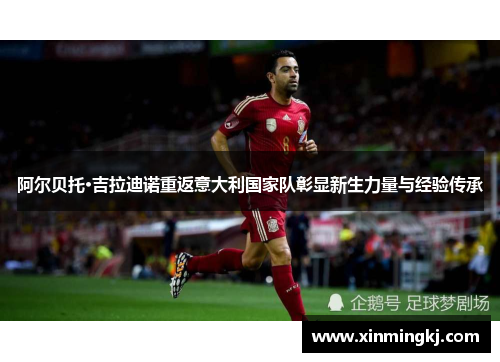 阿尔贝托·吉拉迪诺重返意大利国家队彰显新生力量与经验传承